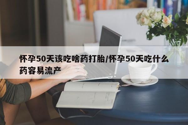 紫竹药业打胎药网购怀孕50天该吃啥药打胎/怀孕50天吃什么药容易流产