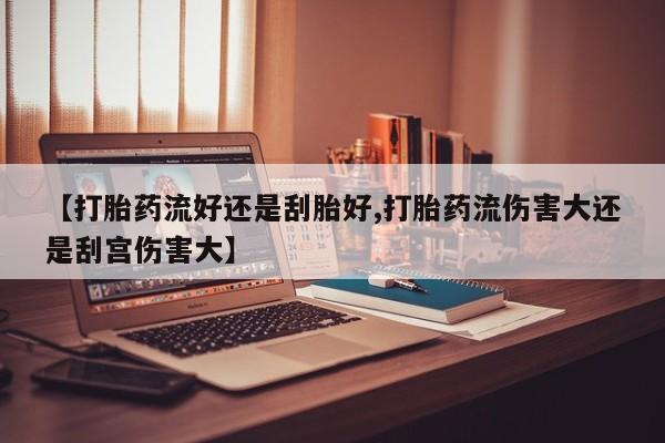 紫竹药业打胎药网购【打胎药流好还是刮胎好,打胎药流伤害大还是刮宫伤害大】