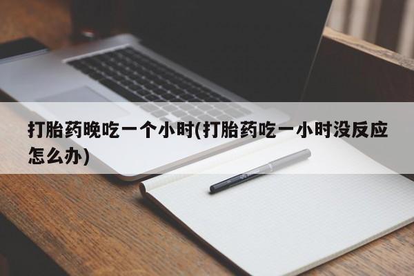 紫竹药业打胎药网购打胎药晚吃一个小时(打胎药吃一小时没反应怎么办)