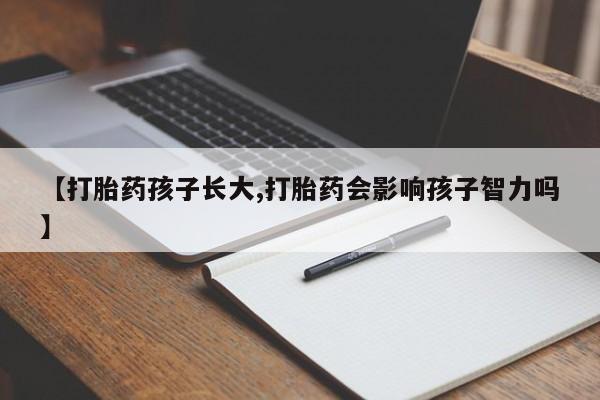 紫竹药业打胎药网购【打胎药孩子长大,打胎药会影响孩子智力吗】