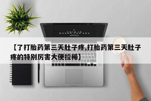 紫竹药业打胎药网购【了打胎药第三天肚子疼,打胎药第三天肚子疼的特别厉害大便拉稀】