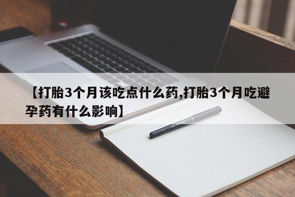 紫竹药业打胎药网购【打胎3个月该吃点什么药,打胎3个月吃避孕药有什么影响】