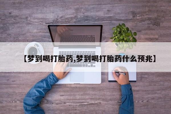 紫竹药业打胎药网购【梦到喝打胎药,梦到喝打胎药什么预兆】