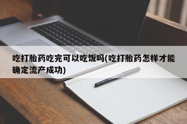 紫竹药业打胎药网购吃打胎药吃完可以吃饭吗(吃打胎药怎样才能确定流产成功)