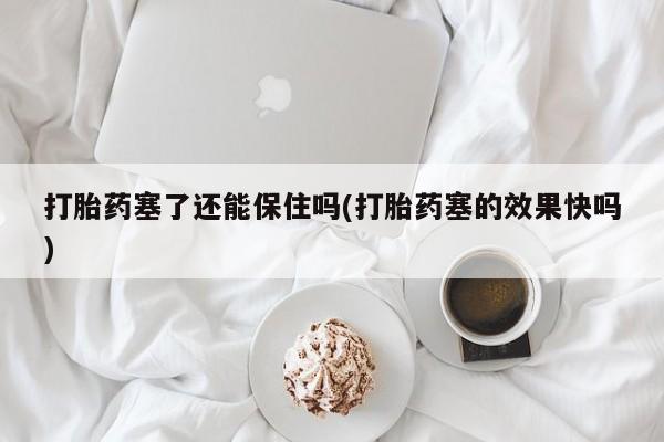 紫竹药业打胎药网购打胎药塞了还能保住吗(打胎药塞的效果快吗)