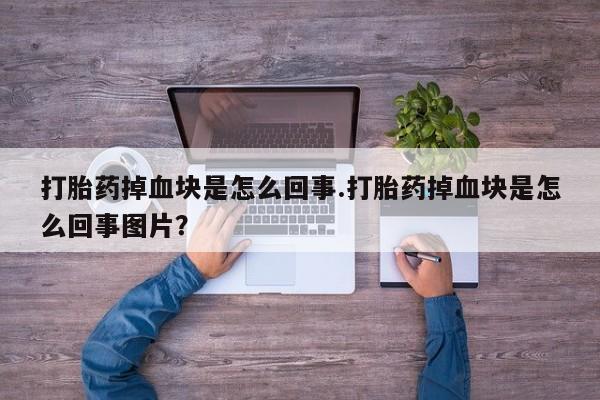 紫竹药业打胎药网购打胎药掉血块是怎么回事.打胎药掉血块是怎么回事图片？