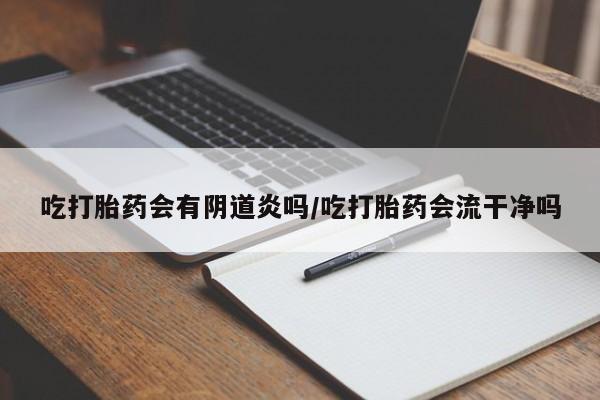 紫竹药业打胎药网购吃打胎药会有阴道炎吗/吃打胎药会流干净吗