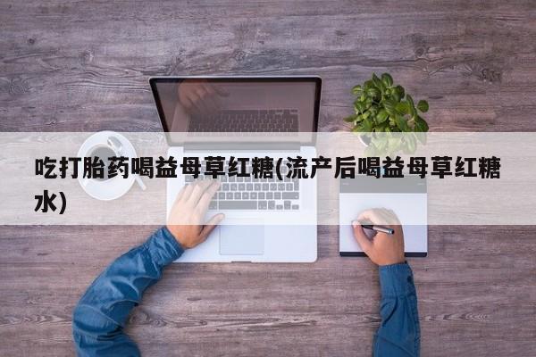 紫竹药业打胎药网购吃打胎药喝益母草红糖(流产后喝益母草红糖水)