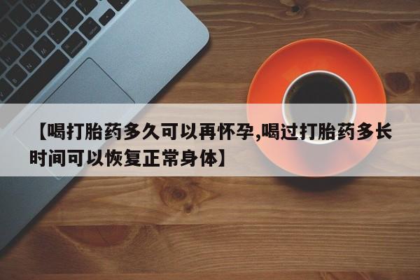 紫竹药业打胎药网购【喝打胎药多久可以再怀孕,喝过打胎药多长时间可以恢复正常身体】