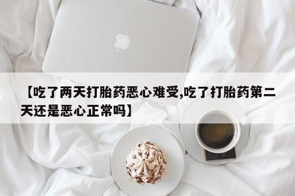紫竹药业打胎药网购【吃了两天打胎药恶心难受,吃了打胎药第二天还是恶心正常吗】