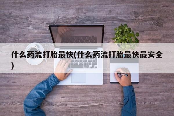 紫竹药业打胎药网购什么药流打胎最快(什么药流打胎最快最安全)