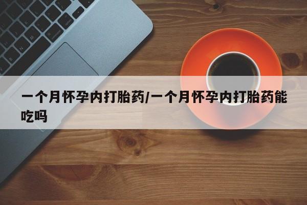 紫竹药业打胎药网购一个月怀孕内打胎药/一个月怀孕内打胎药能吃吗