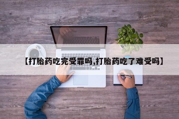 紫竹药业打胎药网购【打胎药吃完受罪吗,打胎药吃了难受吗】