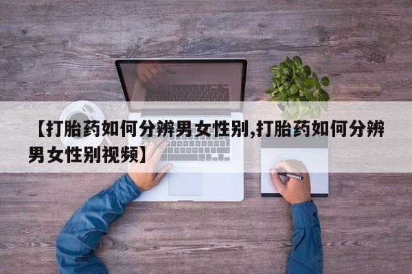 紫竹药业打胎药网购【打胎药如何分辨男女性别,打胎药如何分辨男女性别视频】