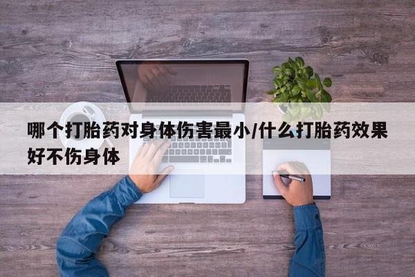 紫竹药业打胎药网购哪个打胎药对身体伤害最小/什么打胎药效果好不伤身体