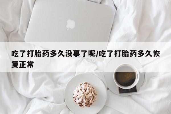 紫竹药业打胎药网购吃了打胎药多久没事了呢/吃了打胎药多久恢复正常