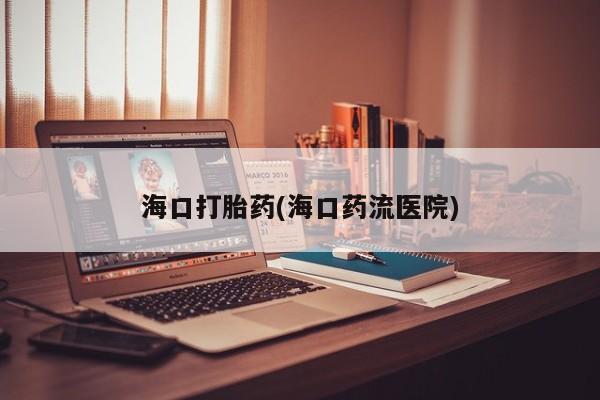 紫竹药业打胎药网购海口打胎药(海口药流医院)