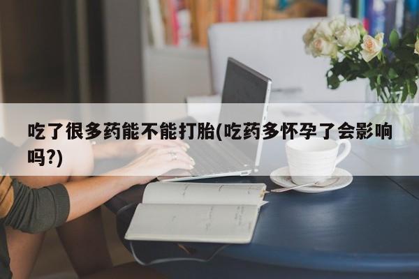 紫竹药业打胎药网购吃了很多药能不能打胎(吃药多怀孕了会影响吗?)