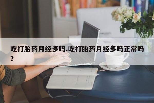 紫竹药业打胎药网购吃打胎药月经多吗.吃打胎药月经多吗正常吗？