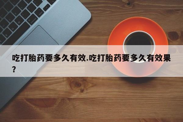紫竹药业打胎药网购吃打胎药要多久有效.吃打胎药要多久有效果？