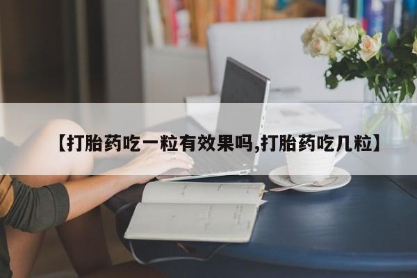 紫竹药业打胎药网购【打胎药吃一粒有效果吗,打胎药吃几粒】