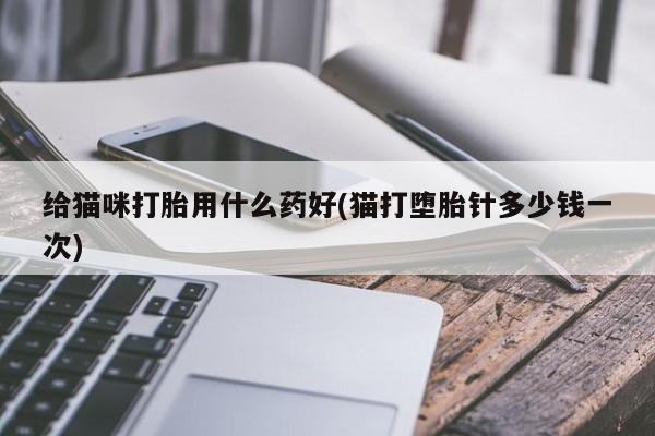 紫竹药业打胎药网购给猫咪打胎用什么药好(猫打堕胎针多少钱一次)