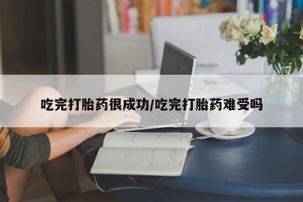 紫竹药业打胎药网购吃完打胎药很成功/吃完打胎药难受吗