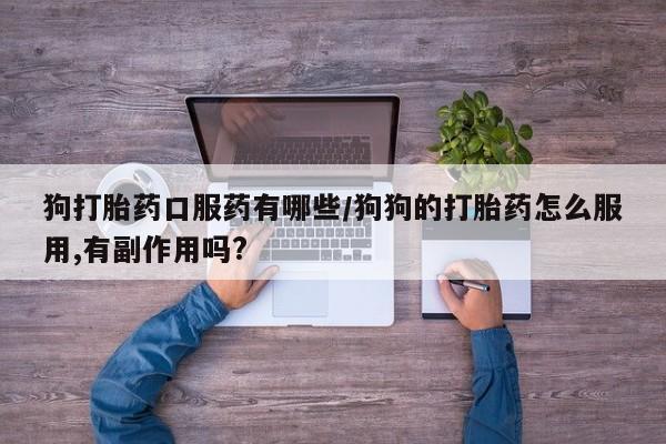 紫竹药业打胎药网购狗打胎药口服药有哪些/狗狗的打胎药怎么服用,有副作用吗?