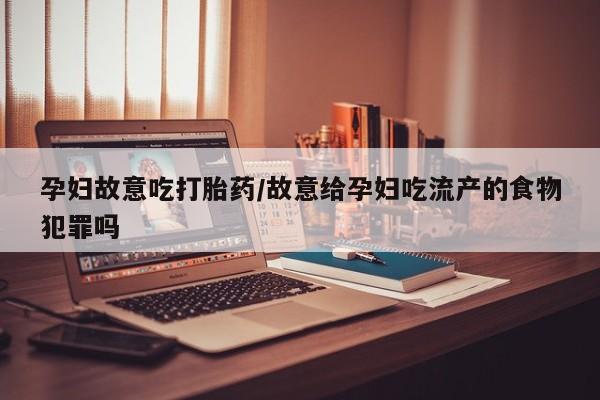 紫竹药业打胎药网购孕妇故意吃打胎药/故意给孕妇吃流产的食物犯罪吗
