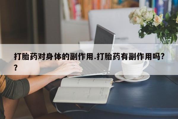 紫竹药业打胎药网购打胎药对身体的副作用.打胎药有副作用吗?？