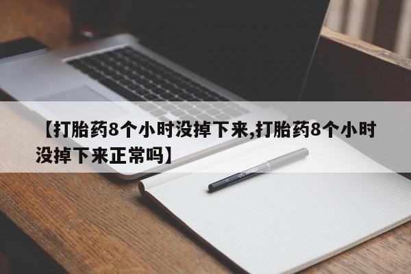 紫竹药业打胎药网购【打胎药8个小时没掉下来,打胎药8个小时没掉下来正常吗】