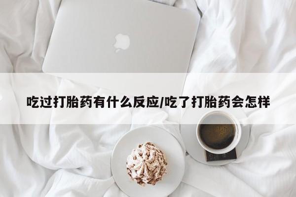 紫竹药业打胎药网购吃过打胎药有什么反应/吃了打胎药会怎样