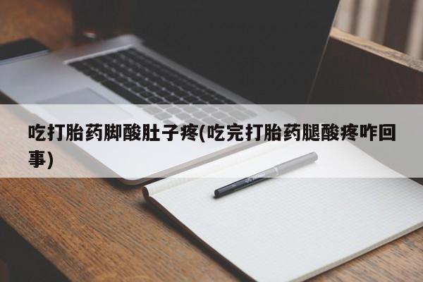 紫竹药业打胎药网购吃打胎药脚酸肚子疼(吃完打胎药腿酸疼咋回事)