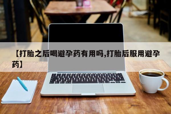 紫竹药业打胎药网购【打胎之后喝避孕药有用吗,打胎后服用避孕药】