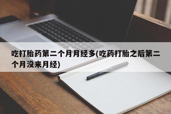 紫竹药业打胎药网购吃打胎药第二个月月经多(吃药打胎之后第二个月没来月经)