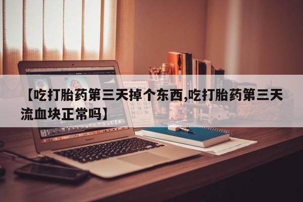紫竹药业打胎药网购【吃打胎药第三天掉个东西,吃打胎药第三天流血块正常吗】