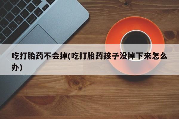 紫竹药业打胎药网购吃打胎药不会掉(吃打胎药孩子没掉下来怎么办)