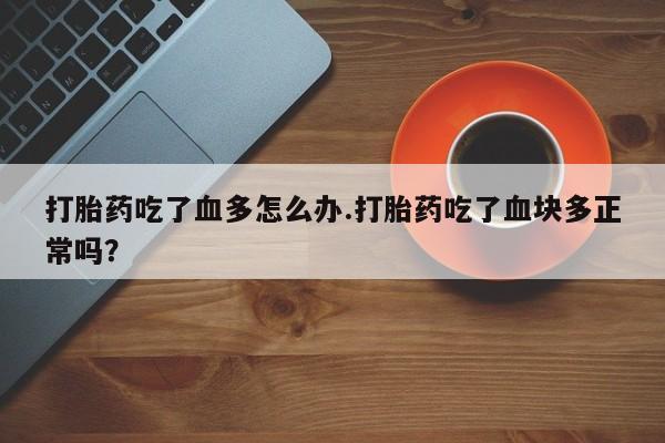 紫竹药业打胎药网购打胎药吃了血多怎么办.打胎药吃了血块多正常吗？