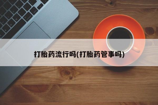 紫竹药业打胎药网购打胎药流行吗(打胎药管事吗)