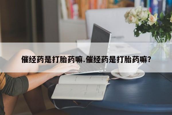 紫竹药业打胎药网购催经药是打胎药嘛.催经药是打胎药嘛？
