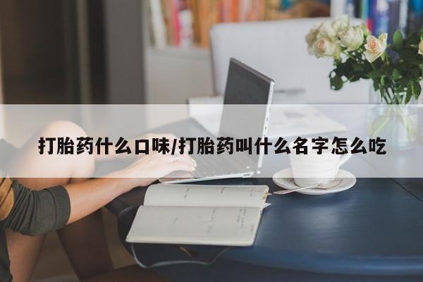 紫竹药业打胎药网购打胎药什么口味/打胎药叫什么名字怎么吃
