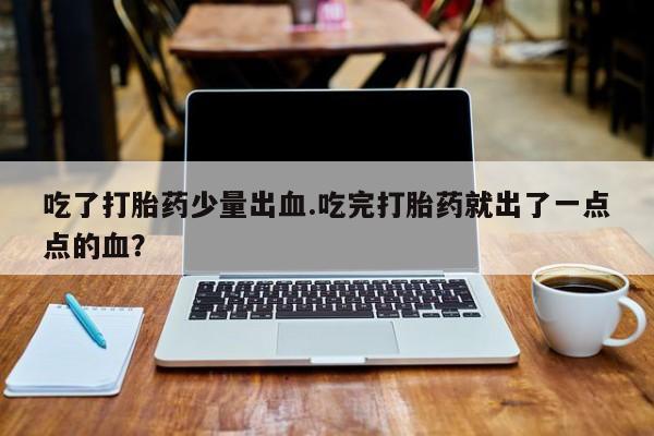 紫竹药业打胎药网购吃了打胎药少量出血.吃完打胎药就出了一点点的血？