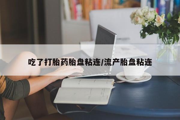 紫竹药业打胎药网购吃了打胎药胎盘粘连/流产胎盘粘连