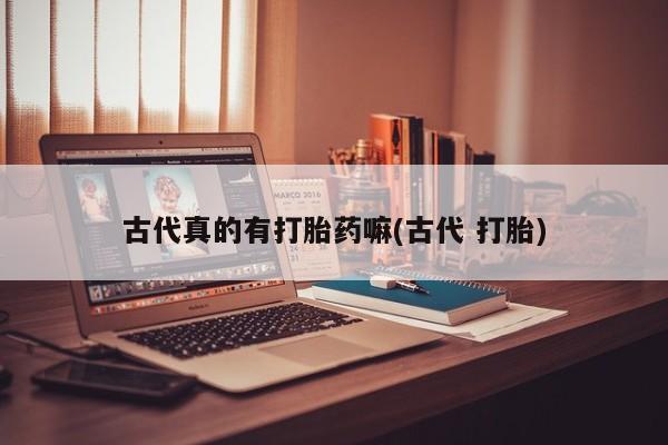 紫竹药业打胎药网购古代真的有打胎药嘛(古代 打胎)