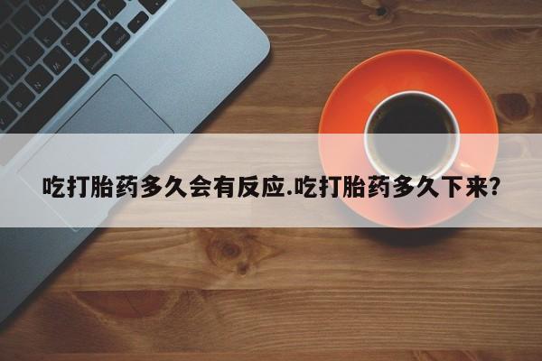 紫竹药业打胎药网购吃打胎药多久会有反应.吃打胎药多久下来？