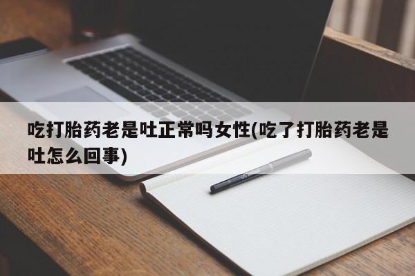 紫竹药业打胎药网购吃打胎药老是吐正常吗女性(吃了打胎药老是吐怎么回事)
