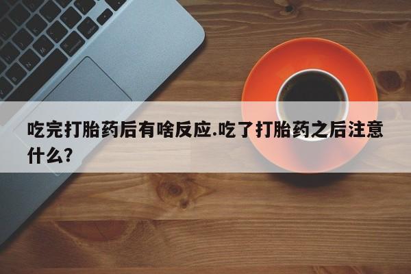 紫竹药业打胎药网购吃完打胎药后有啥反应.吃了打胎药之后注意什么？