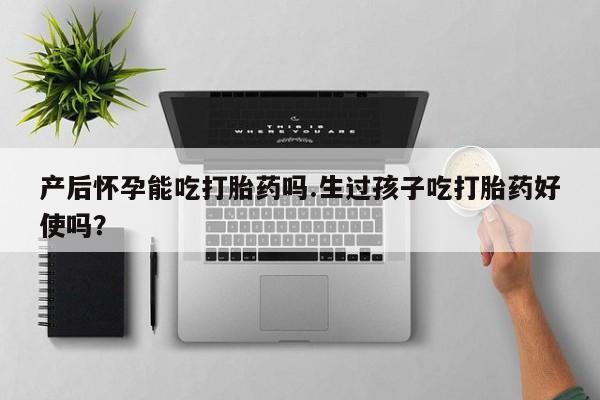 紫竹药业打胎药网购产后怀孕能吃打胎药吗.生过孩子吃打胎药好使吗？