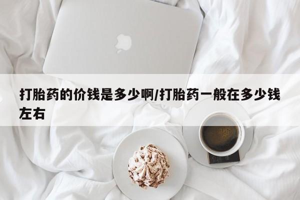 紫竹药业打胎药网购打胎药的价钱是多少啊/打胎药一般在多少钱左右