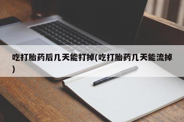 紫竹药业打胎药网购吃打胎药后几天能打掉(吃打胎药几天能流掉)